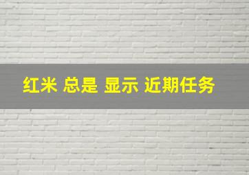 红米 总是 显示 近期任务